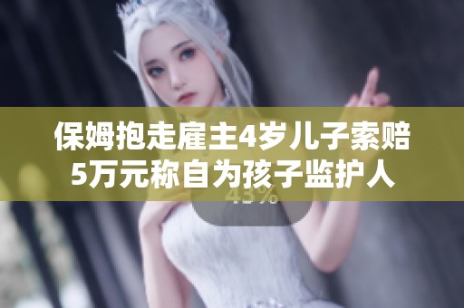 保姆抱走雇主4岁儿子索赔5万元称自为孩子监护人
