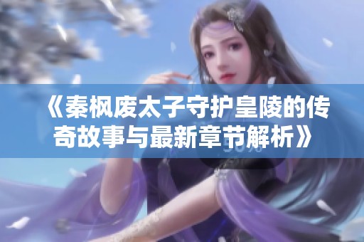 《秦枫废太子守护皇陵的传奇故事与最新章节解析》