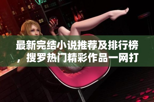 最新完结小说推荐及排行榜，搜罗热门精彩作品一网打尽