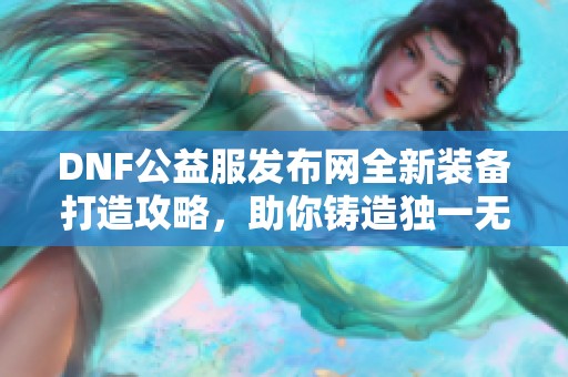 DNF公益服发布网全新装备打造攻略，助你铸造独一无二的武侠神兵