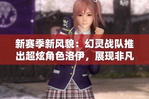 新赛季新风貌：幻灵战队推出超炫角色洛伊，展现非凡魅力