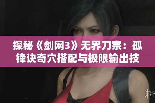 探秘《剑网3》无界刀宗：孤锋诀奇穴搭配与极限输出技巧详解