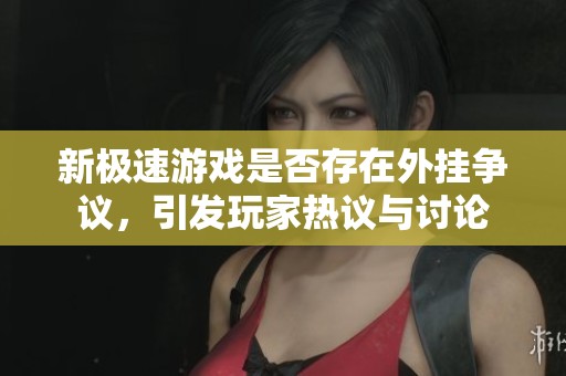 新极速游戏是否存在外挂争议，引发玩家热议与讨论