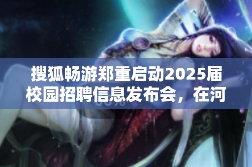 搜狐畅游郑重启动2025届校园招聘信息发布会，在河南大学隆重举行