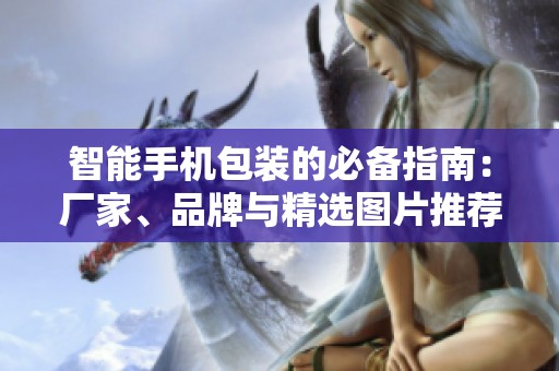 智能手机包装的必备指南：厂家、品牌与精选图片推荐