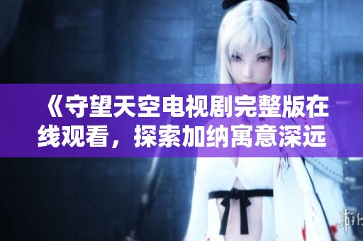 《守望天空电视剧完整版在线观看，探索加纳寓意深远的益智故事》