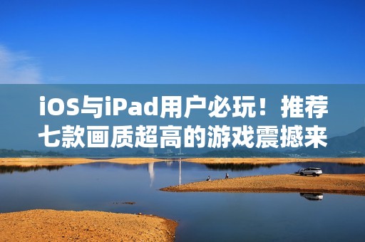 iOS与iPad用户必玩！推荐七款画质超高的游戏震撼来袭