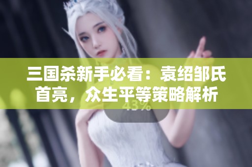 三国杀新手必看：袁绍邹氏首亮，众生平等策略解析