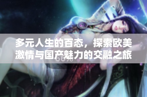 多元人生的百态，探索欧美激情与国产魅力的交融之旅