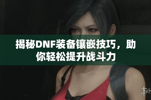揭秘DNF装备镶嵌技巧，助你轻松提升战斗力