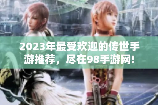 2023年最受欢迎的传世手游推荐，尽在98手游网!