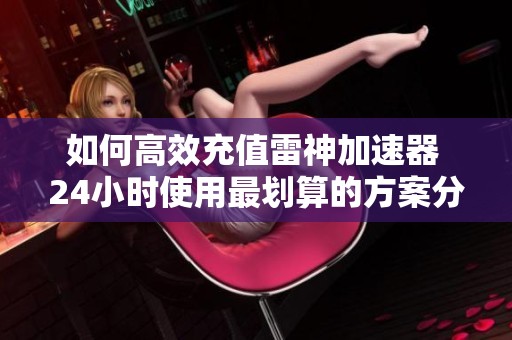 如何高效充值雷神加速器 24小时使用最划算的方案分析