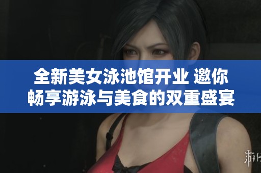 全新美女泳池馆开业 邀你畅享游泳与美食的双重盛宴