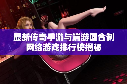 最新传奇手游与端游回合制网络游戏排行榜揭秘