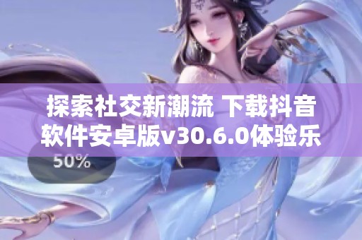 探索社交新潮流 下载抖音软件安卓版v30.6.0体验乐趣