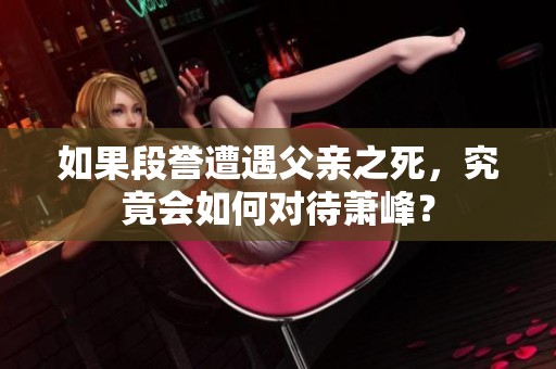 如果段誉遭遇父亲之死，究竟会如何对待萧峰？