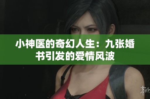 小神医的奇幻人生：九张婚书引发的爱情风波