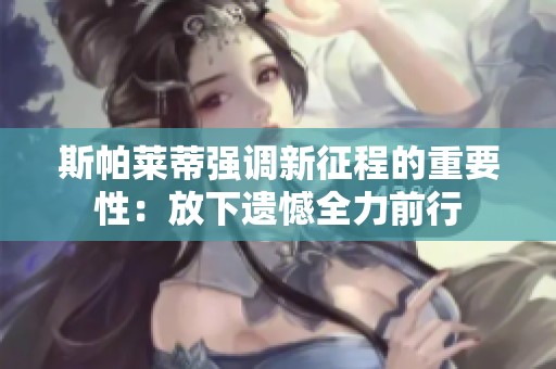 斯帕莱蒂强调新征程的重要性：放下遗憾全力前行