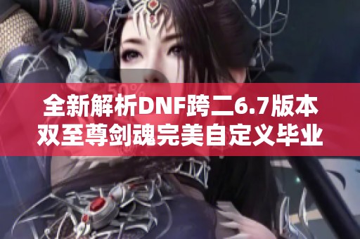 全新解析DNF跨二6.7版本双至尊剑魂完美自定义毕业装备细节