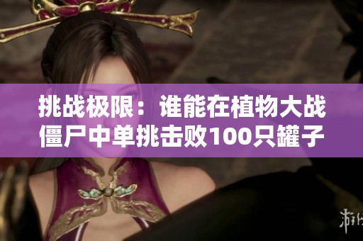 挑战极限：谁能在植物大战僵尸中单挑击败100只罐子僵尸？