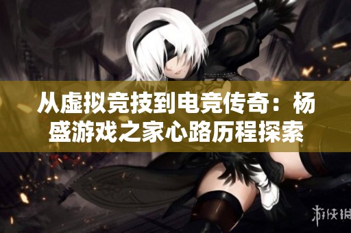 从虚拟竞技到电竞传奇：杨盛游戏之家心路历程探索