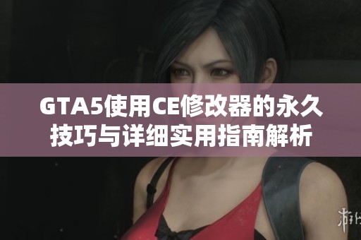 GTA5使用CE修改器的永久技巧与详细实用指南解析