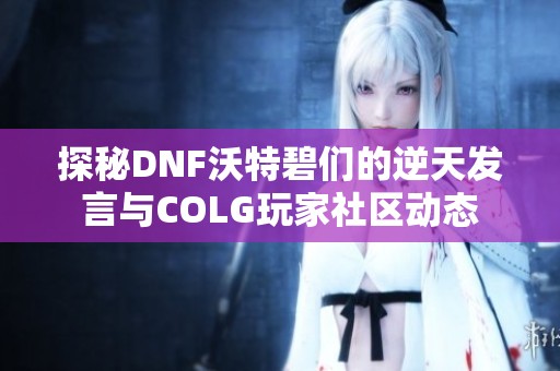 探秘DNF沃特碧们的逆天发言与COLG玩家社区动态