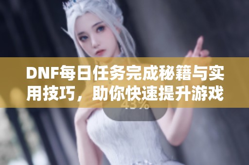 DNF每日任务完成秘籍与实用技巧，助你快速提升游戏体验