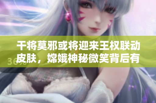 干将莫邪或将迎来王权联动皮肤，嫦娥神秘微笑背后有何秘密