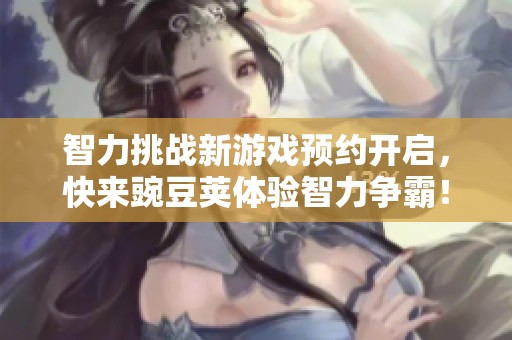 智力挑战新游戏预约开启，快来豌豆荚体验智力争霸！