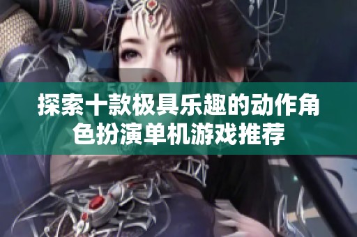 探索十款极具乐趣的动作角色扮演单机游戏推荐