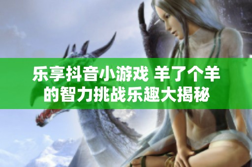 乐享抖音小游戏 羊了个羊的智力挑战乐趣大揭秘