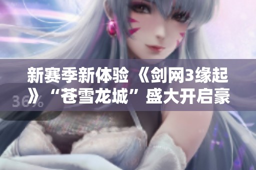 新赛季新体验 《剑网3缘起》“苍雪龙城”盛大开启豪礼多多