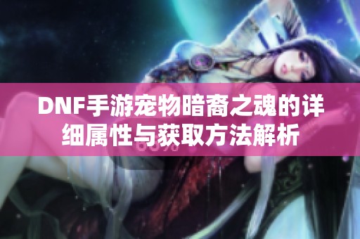DNF手游宠物暗裔之魂的详细属性与获取方法解析