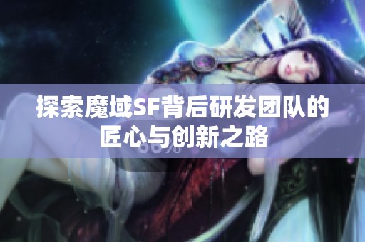 探索魔域SF背后研发团队的匠心与创新之路