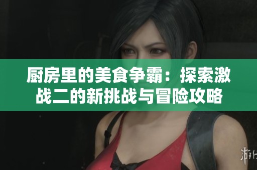 厨房里的美食争霸：探索激战二的新挑战与冒险攻略