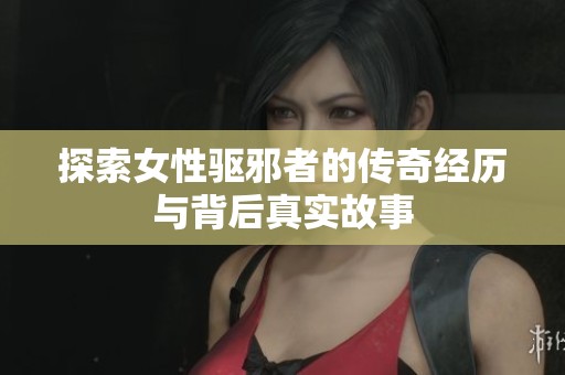 探索女性驱邪者的传奇经历与背后真实故事