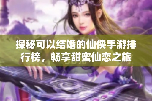 探秘可以结婚的仙侠手游排行榜，畅享甜蜜仙恋之旅