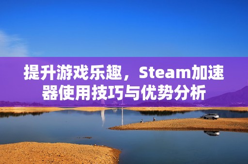 提升游戏乐趣，Steam加速器使用技巧与优势分析