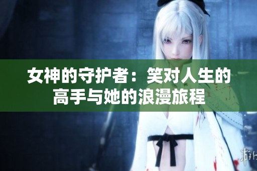 女神的守护者：笑对人生的高手与她的浪漫旅程