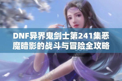DNF异界鬼剑士第241集恶魔暗影的战斗与冒险全攻略
