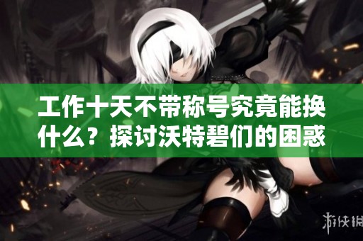 工作十天不带称号究竟能换什么？探讨沃特碧们的困惑与解答