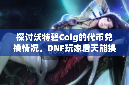 探讨沃特碧Colg的代币兑换情况，DNF玩家后天能换多少个？