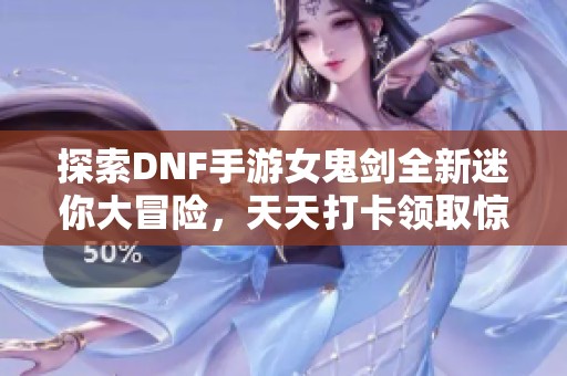 探索DNF手游女鬼剑全新迷你大冒险，天天打卡领取惊喜！