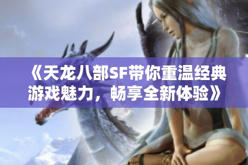 《天龙八部SF带你重温经典游戏魅力，畅享全新体验》
