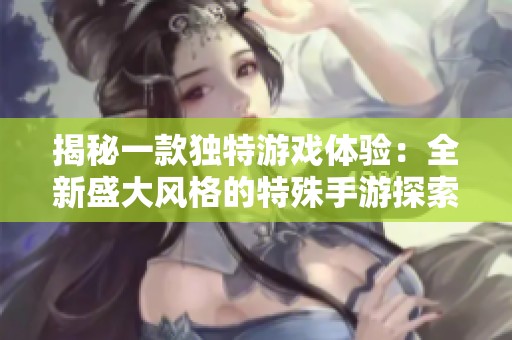 揭秘一款独特游戏体验：全新盛大风格的特殊手游探索