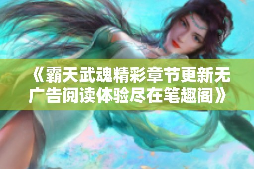 《霸天武魂精彩章节更新无广告阅读体验尽在笔趣阁》