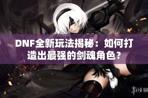 DNF全新玩法揭秘：如何打造出最强的剑魂角色？