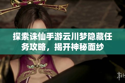 探索诛仙手游云川梦隐藏任务攻略，揭开神秘面纱