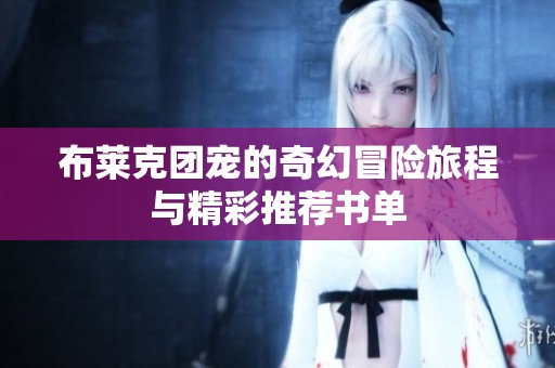 布莱克团宠的奇幻冒险旅程与精彩推荐书单